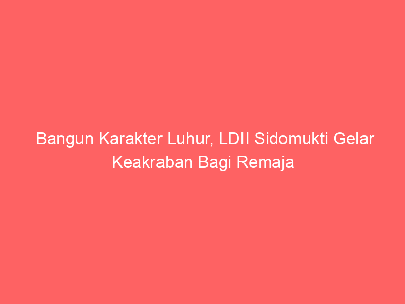 Bangun Karakter Luhur, LDII Sidomukti Gelar Keakraban Bagi Remaja