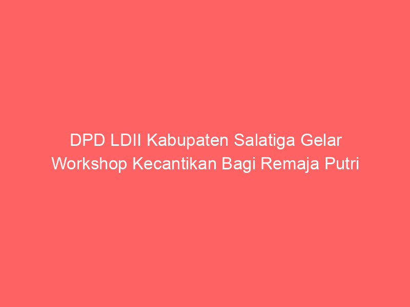 DPD LDII Kabupaten Salatiga Gelar Workshop Kecantikan Bagi Remaja Putri
