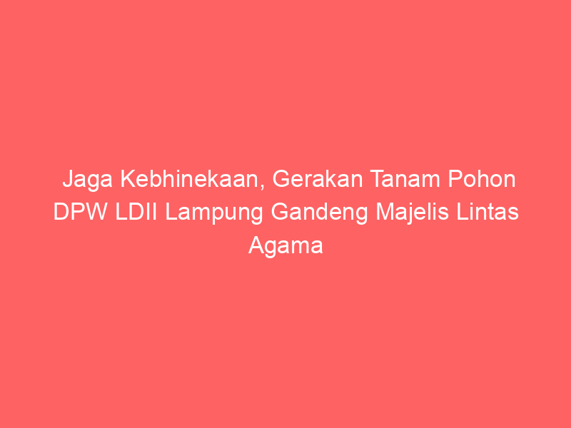 Jaga Kebhinekaan, Gerakan Tanam Pohon DPW LDII Lampung Gandeng Majelis Lintas Agama
