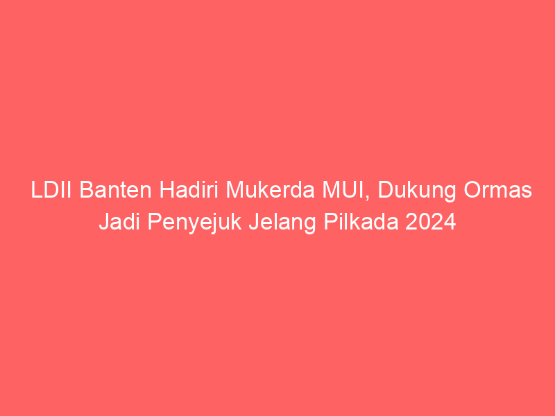 LDII Banten Hadiri Mukerda MUI, Dukung Ormas Jadi Penyejuk Jelang Pilkada 2024