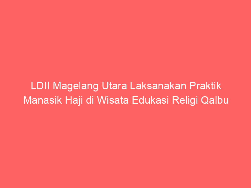 LDII Magelang Utara Laksanakan Praktik Manasik Haji di Wisata Edukasi Religi Qalbu