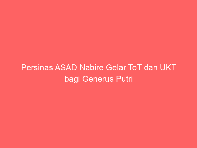 Persinas ASAD Nabire Gelar ToT dan UKT bagi Generus Putri