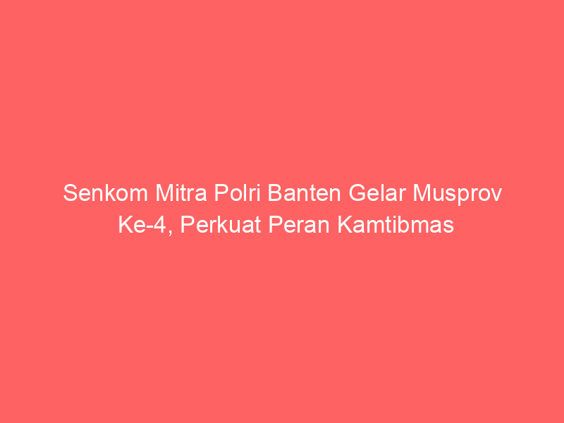 Senkom Mitra Polri Banten Gelar Musprov Ke-4, Perkuat Peran Kamtibmas