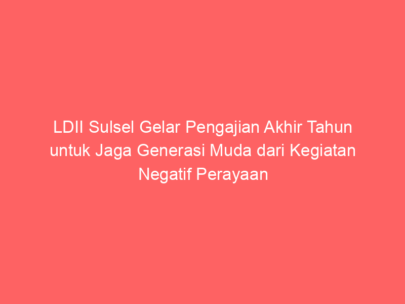 LDII Sulsel Gelar Pengajian Akhir Tahun untuk Jaga Generasi Muda dari Kegiatan Negatif Perayaan Tahun Baru
