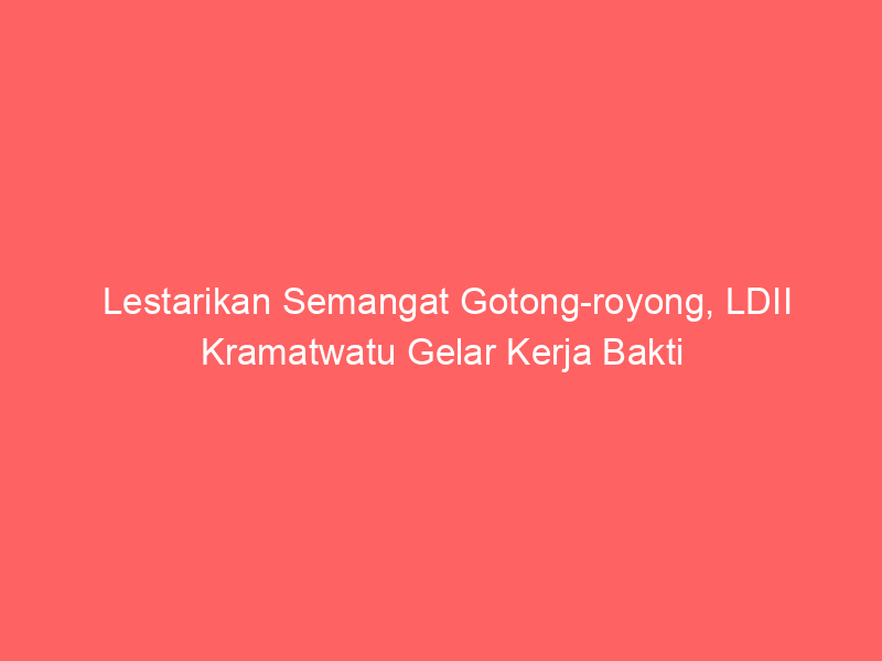 Lestarikan Semangat Gotong-royong, LDII Kramatwatu Gelar Kerja Bakti