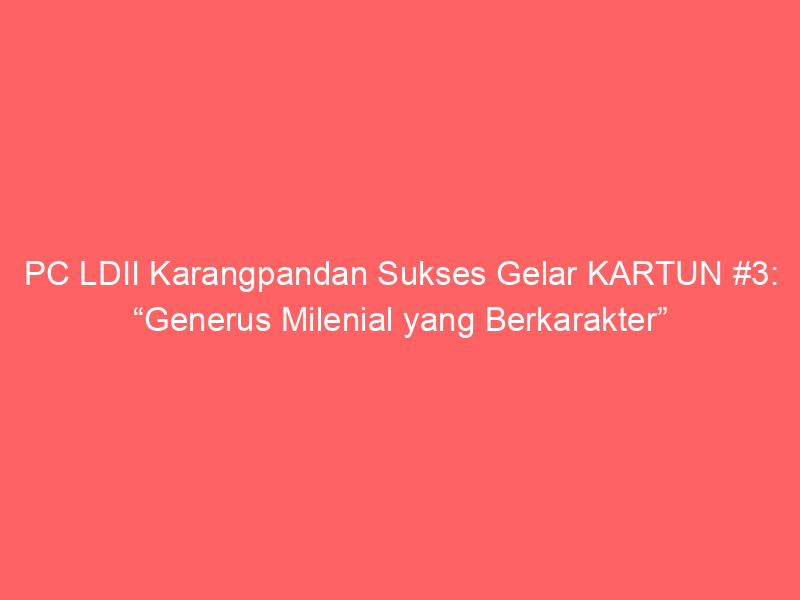 PC LDII Karangpandan Sukses Gelar KARTUN #3: “Generus Milenial yang Berkarakter”