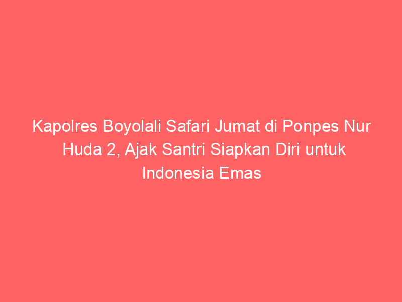 Kapolres Boyolali Safari Jumat di Ponpes Nur Huda 2, Ajak Santri Siapkan Diri untuk Indonesia Emas