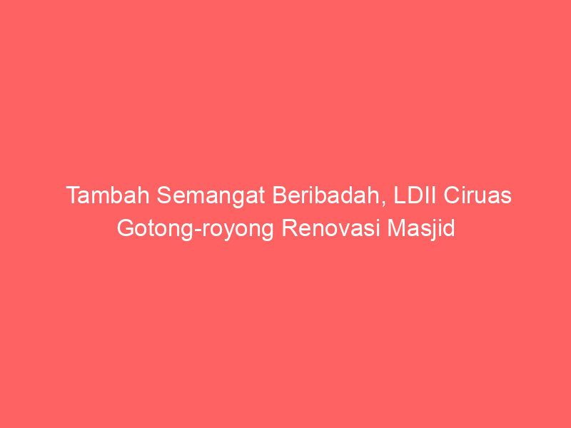 Tambah Semangat Beribadah, LDII Ciruas Gotong-royong Renovasi Masjid
