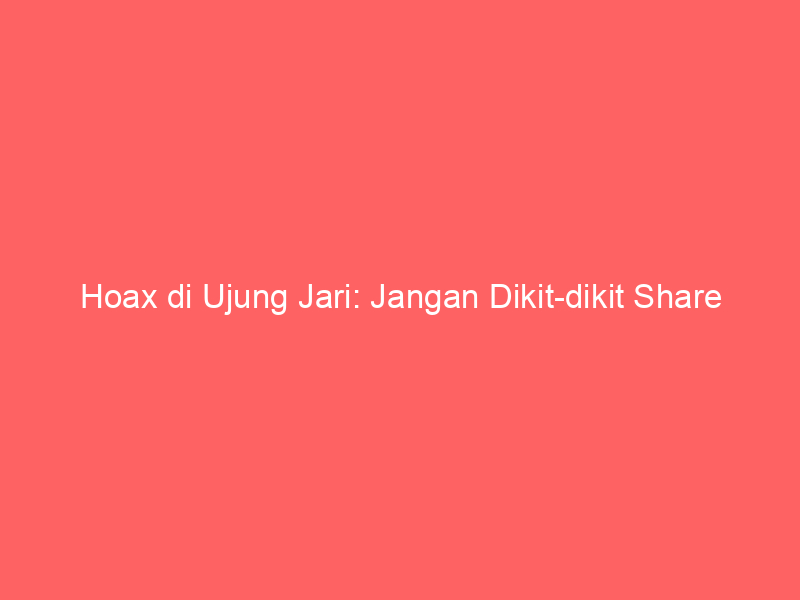 Hoax di Ujung Jari: Jangan Dikit-dikit Share