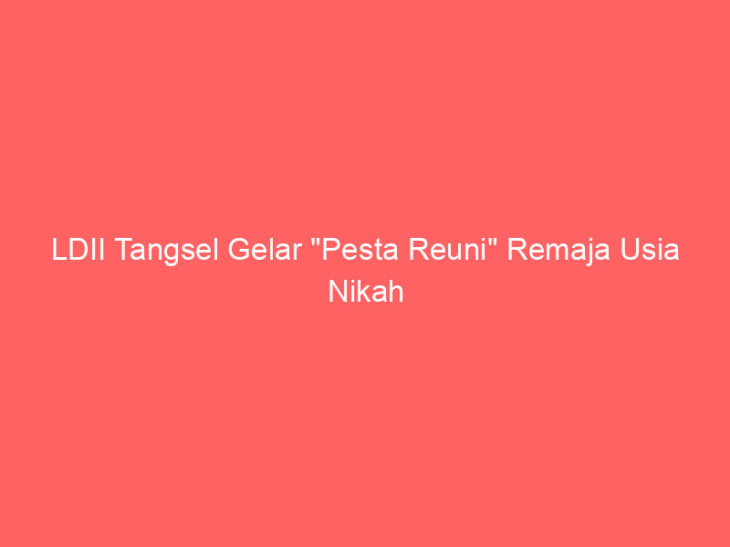 LDII Tangsel Gelar “Pesta Reuni” Remaja Usia Nikah