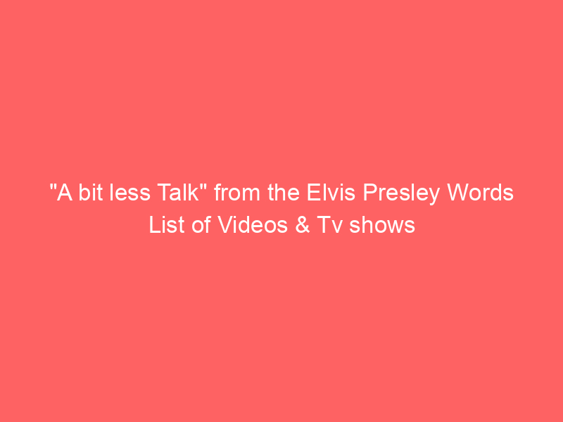 “A bit less Talk” from the Elvis Presley Words List of Videos & Tv shows