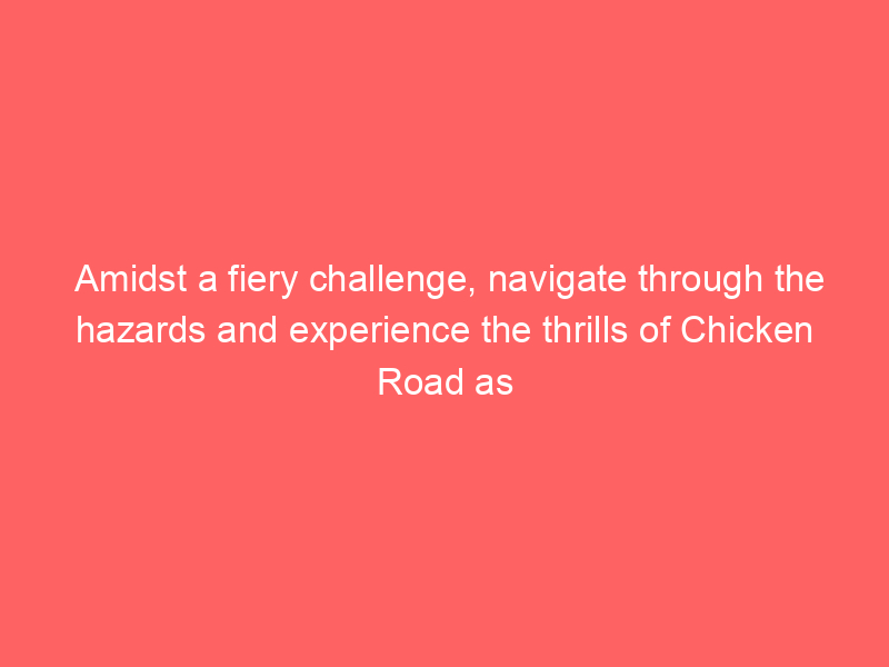 Amidst a fiery challenge, navigate through the hazards and experience the thrills of Chicken Road as