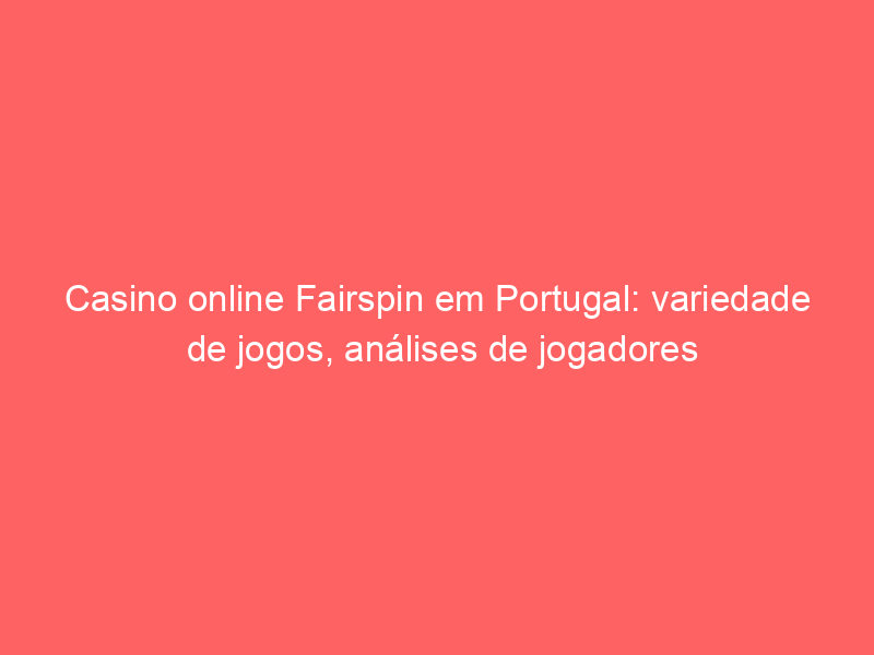 Casino online Fairspin em Portugal: variedade de jogos, análises de jogadores