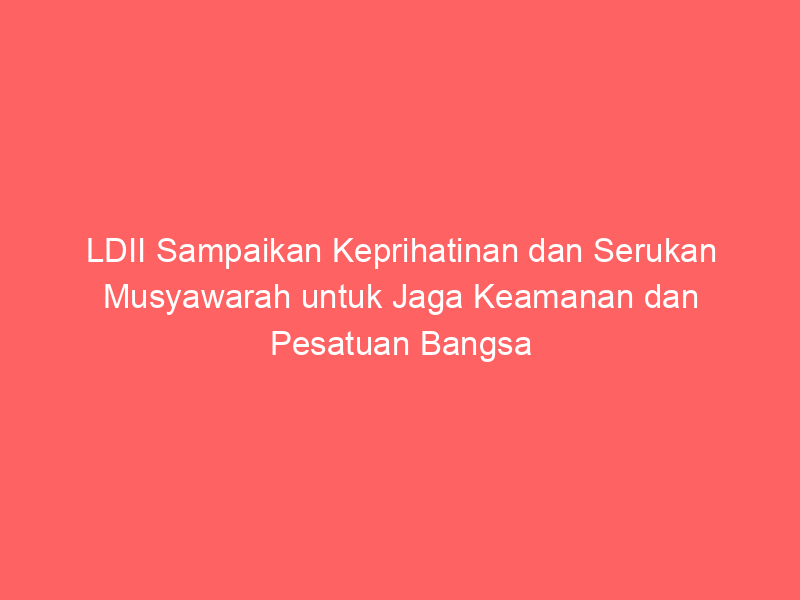 LDII Sampaikan Keprihatinan dan Serukan Musyawarah untuk Jaga Keamanan dan Pesatuan Bangsa